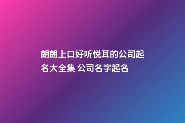 朗朗上口好听悦耳的公司起名大全集 公司名字起名